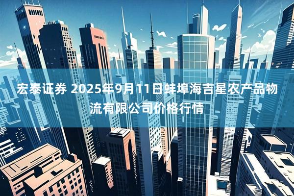 宏泰证券 2025年9月11日蚌埠海吉星农产品物流有限公司价格行情