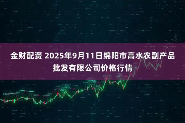 金财配资 2025年9月11日绵阳市高水农副产品批发有限公司价格行情