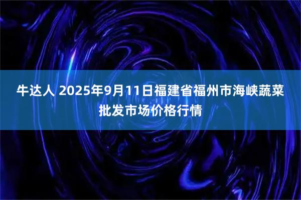 牛达人 2025年9月11日福建省福州市海峡蔬菜批发市场价格行情