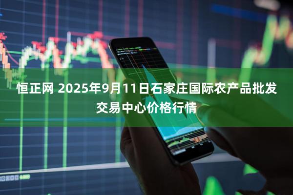 恒正网 2025年9月11日石家庄国际农产品批发交易中心价格行情