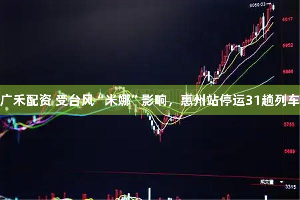 广禾配资 受台风“米娜”影响，惠州站停运31趟列车