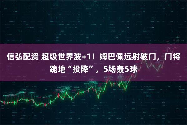 信弘配资 超级世界波+1！姆巴佩远射破门，门将跪地“投降”，5场轰5球