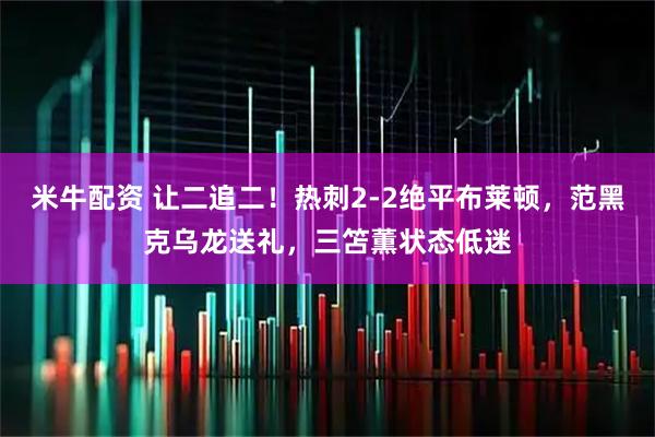 米牛配资 让二追二！热刺2-2绝平布莱顿，范黑克乌龙送礼，三笘薫状态低迷