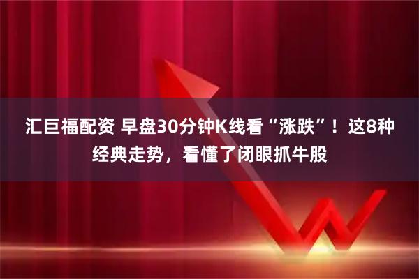 汇巨福配资 早盘30分钟K线看“涨跌”！这8种经典走势，看懂了闭眼抓牛股
