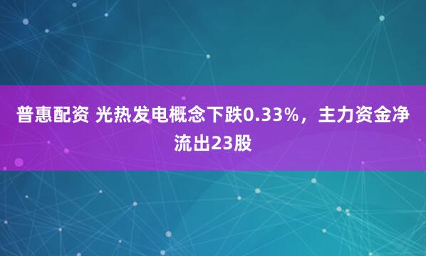 普惠配资 光热发电概念下跌0.33%，主力资金净流出23股