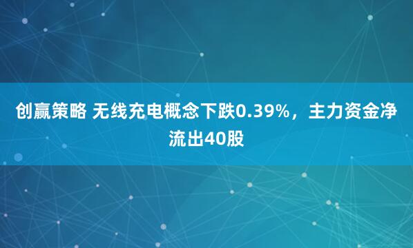 创赢策略 无线充电概念下跌0.39%，主力资金净流出40股