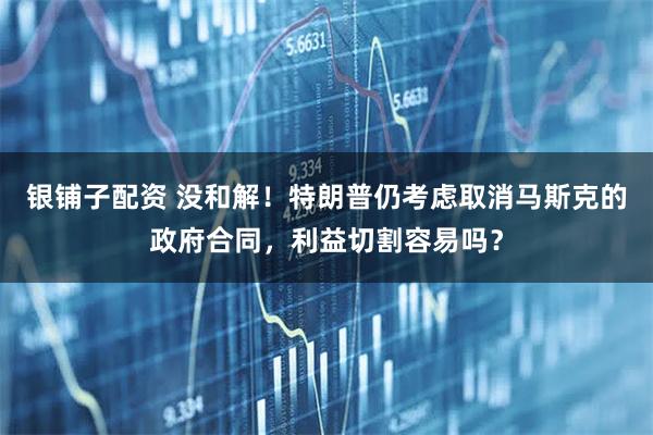 银铺子配资 没和解！特朗普仍考虑取消马斯克的政府合同，利益切割容易吗？