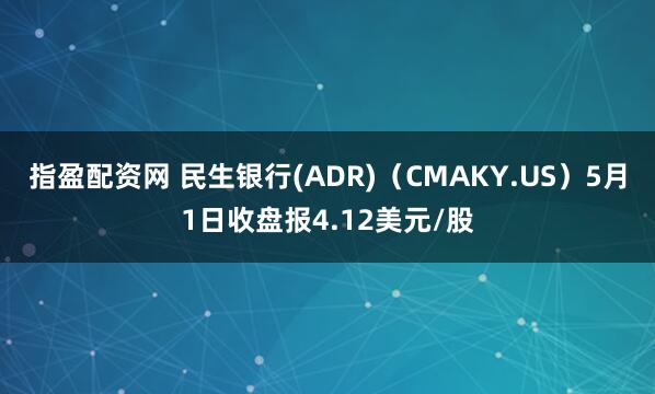 指盈配资网 民生银行(ADR)（CMAKY.US）5月1日收盘报4.12美元/股