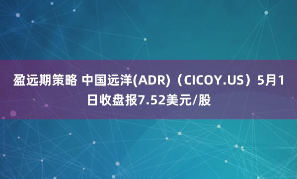 盈远期策略 中国远洋(ADR)（CICOY.US）5月1日收盘报7.52美元/股