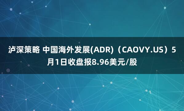 泸深策略 中国海外发展(ADR)（CAOVY.US）5月1日收盘报8.96美元/股