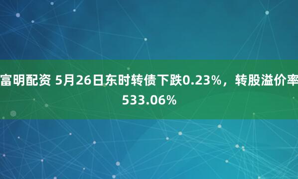 富明配资 5月26日东时转债下跌0.23%，转股溢价率533.06%
