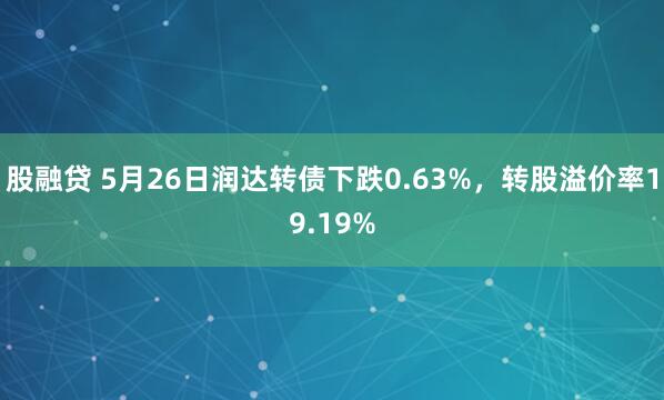 股融贷 5月26日润达转债下跌0.63%，转股溢价率19.19%