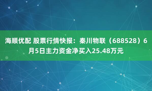 海顺优配 股票行情快报：秦川物联（688528）6月5日主力资金净买入25.48万元