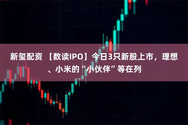 新玺配资 【数读IPO】今日3只新股上市，理想、小米的“小伙伴”等在列