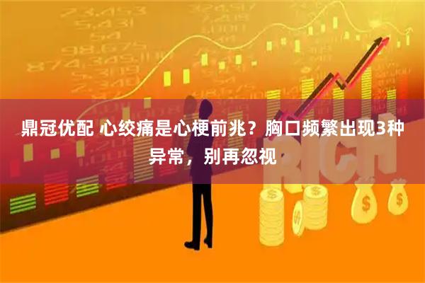 鼎冠优配 心绞痛是心梗前兆？胸口频繁出现3种异常，别再忽视