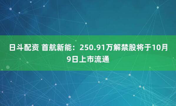 日斗配资 首航新能：250.91万解禁股将于10月9日上市流通