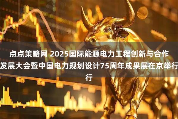 点点策略网 2025国际能源电力工程创新与合作发展大会暨中国电力规划设计75周年成果展在京举行