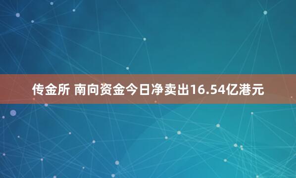 传金所 南向资金今日净卖出16.54亿港元