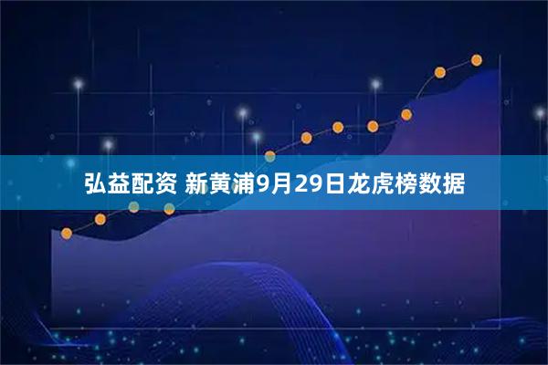 弘益配资 新黄浦9月29日龙虎榜数据