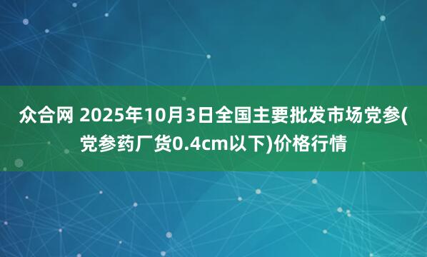 众合网 2025年10月3日全国主要批发市场党参(党参药厂货0.4cm以下)价格行情