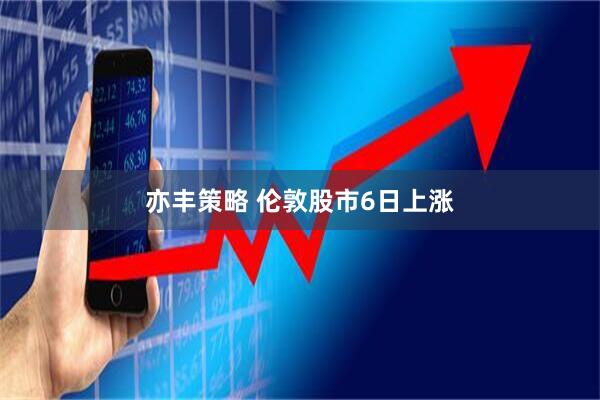 亦丰策略 伦敦股市6日上涨