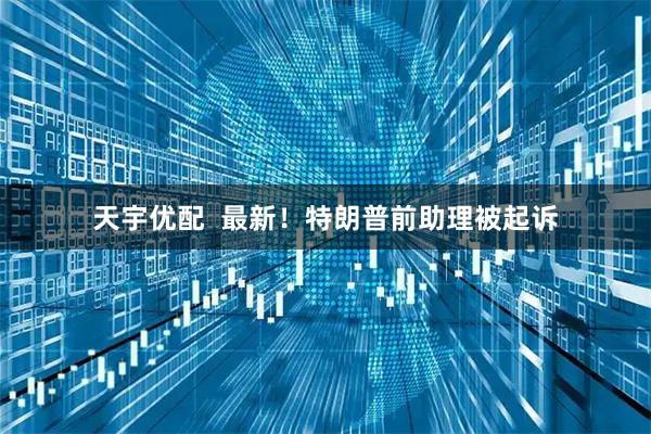 天宇优配  最新！特朗普前助理被起诉