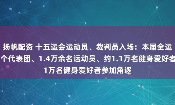 扬帆配资 十五运会运动员、裁判员入场：本届全运会共有37个代表团、1.4万余名运动员、约1.1万名健身爱好者参加角逐