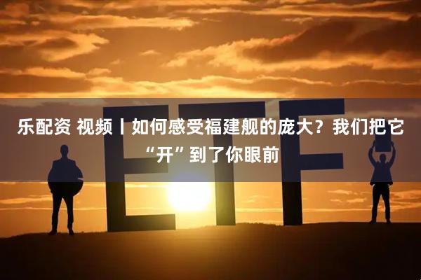 乐配资 视频丨如何感受福建舰的庞大？我们把它“开”到了你眼前
