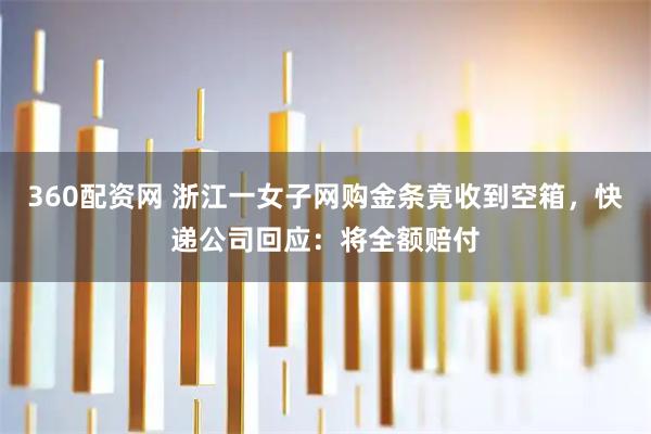 360配资网 浙江一女子网购金条竟收到空箱，快递公司回应：将全额赔付