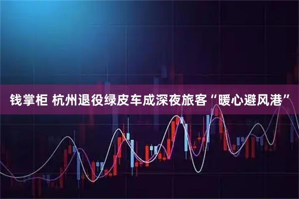 钱掌柜 杭州退役绿皮车成深夜旅客“暖心避风港”