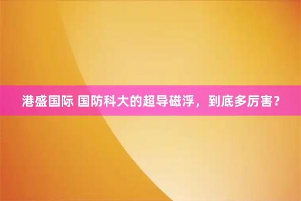 港盛国际 国防科大的超导磁浮，到底多厉害？