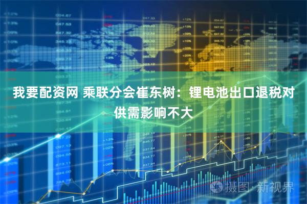 我要配资网 乘联分会崔东树：锂电池出口退税对供需影响不大