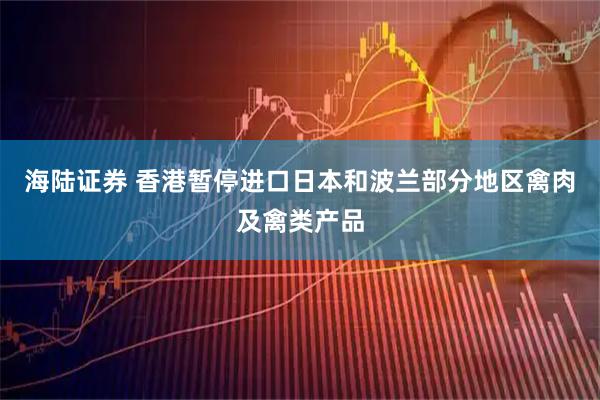 海陆证券 香港暂停进口日本和波兰部分地区禽肉及禽类产品