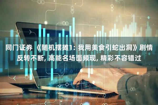 同门证券 《随机摆摊1: 我用美食引蛇出洞》剧情反转不断, 高能名场面频现, 精彩不容错过