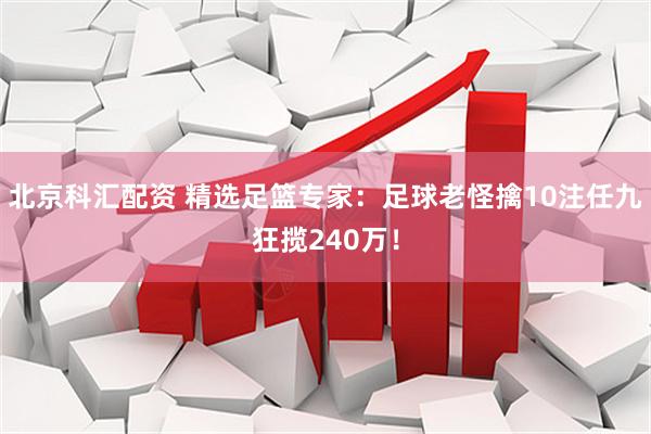 北京科汇配资 精选足篮专家：足球老怪擒10注任九狂揽240万！