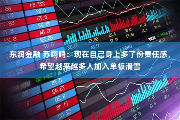 东润金融 苏翊鸣：现在自己身上多了份责任感，希望越来越多人加入单板滑雪