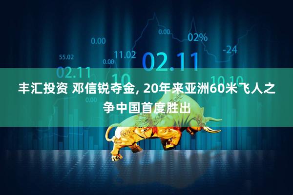 丰汇投资 邓信锐夺金, 20年来亚洲60米飞人之争中国首度胜出