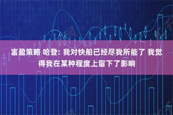 富盈策略 哈登: 我对快船已经尽我所能了 我觉得我在某种程度上留下了影响