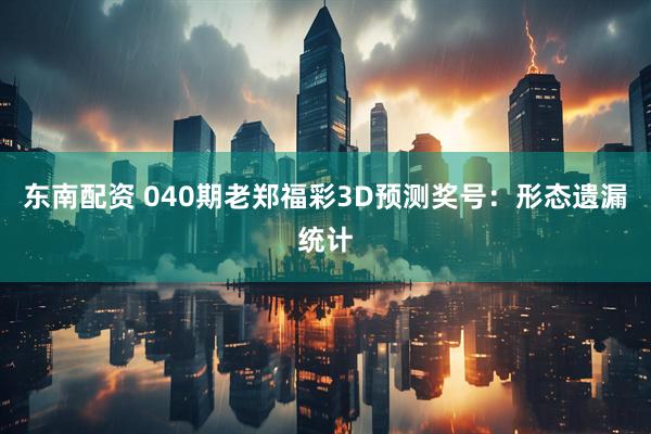 东南配资 040期老郑福彩3D预测奖号：形态遗漏统计