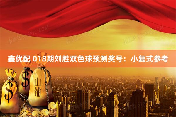 鑫优配 018期刘胜双色球预测奖号：小复式参考