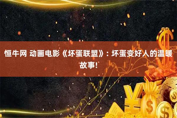 恒牛网 动画电影《坏蛋联盟》: 坏蛋变好人的温暖故事!