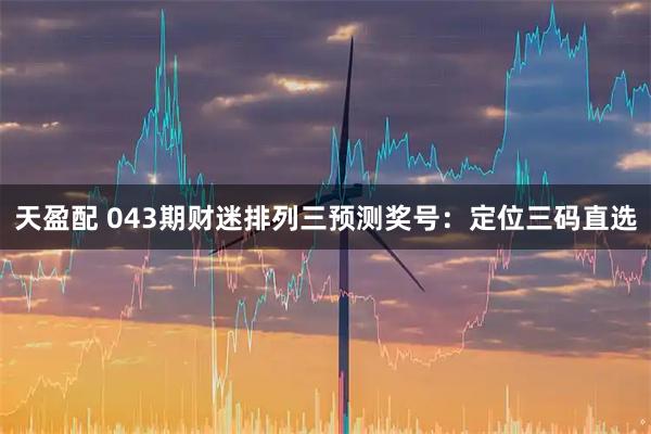天盈配 043期财迷排列三预测奖号：定位三码直选