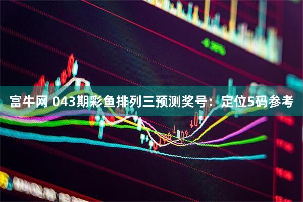 富牛网 043期彩鱼排列三预测奖号：定位5码参考