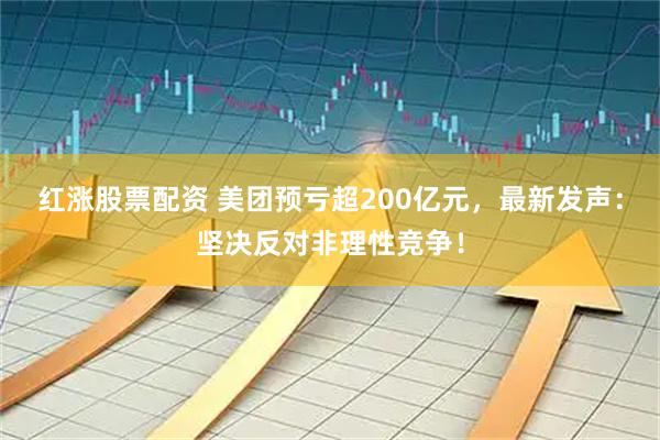 红涨股票配资 美团预亏超200亿元，最新发声：坚决反对非理性竞争！