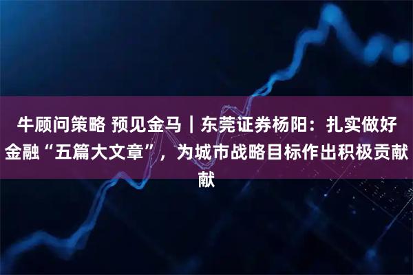 牛顾问策略 预见金马｜东莞证券杨阳：扎实做好金融“五篇大文章”，为城市战略目标作出积极贡献