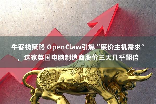 牛客栈策略 OpenClaw引爆“廉价主机需求”，这家英国电脑制造商股价三天几乎翻倍