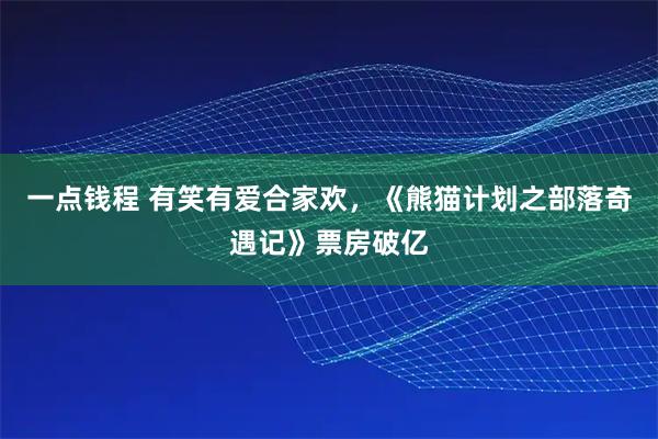 一点钱程 有笑有爱合家欢，《熊猫计划之部落奇遇记》票房破亿