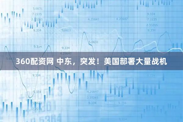 360配资网 中东，突发！美国部署大量战机