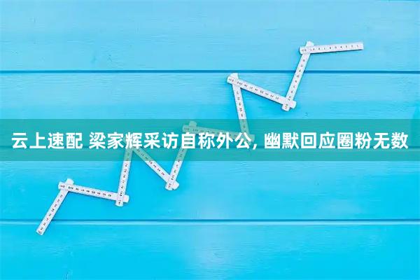 云上速配 梁家辉采访自称外公, 幽默回应圈粉无数