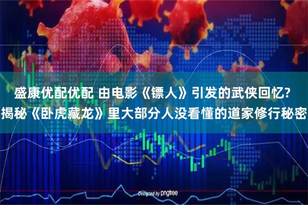 盛康优配优配 由电影《镖人》引发的武侠回忆? 揭秘《卧虎藏龙》里大部分人没看懂的道家修行秘密